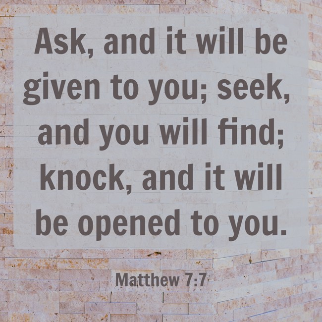 Ask, and it will be given to you; seek, and you will find; knock, and it will be opened to you. - Matthew 7:7
