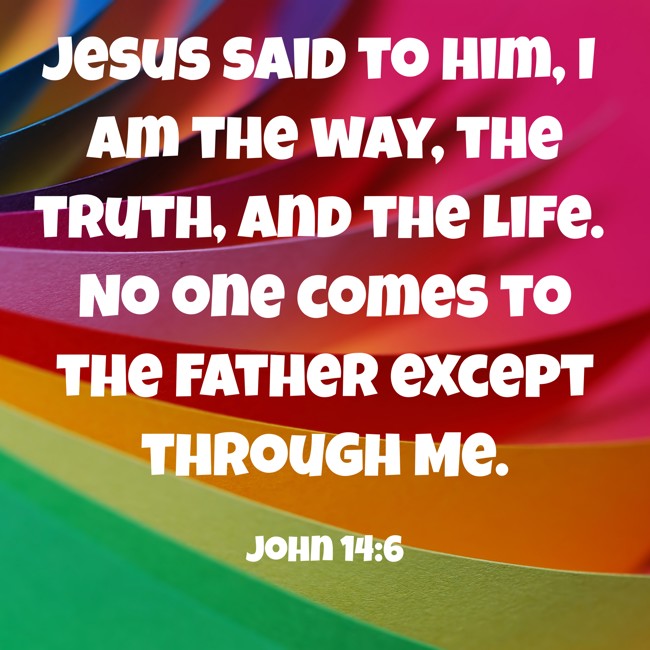 Jesus said to him, I am the way, the truth, and the life. No one comes to the Father except through Me. - John 14:6