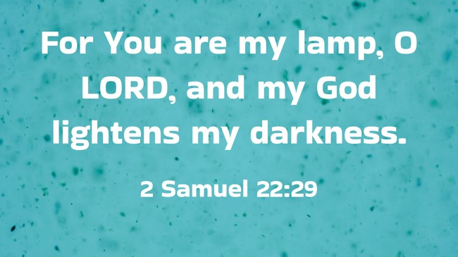 For You are my lamp, O LORD, and my God lightens my darkness. - 2 Samuel 22:29