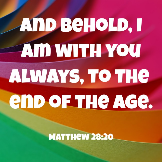And behold, I am with you always, to the end of the age. - Matthew 28:20