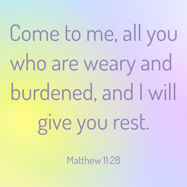 Come to me, all you who are weary and burdened, and I will give you rest. - Matthew 11:28