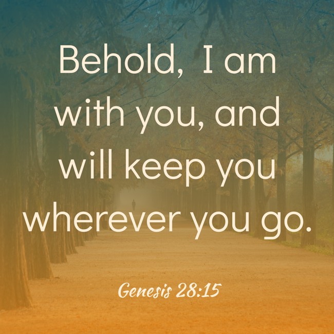 Behold, I am with you, and will keep you wherever you go. - Genesis 28:15