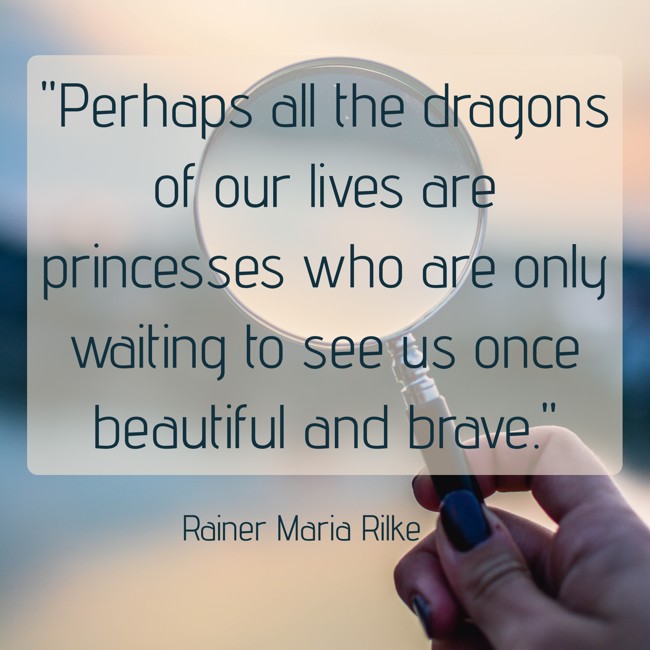 Perhaps all the dragons of our lives are princesses who are only waiting to see us once beautiful and brave. - Rainer Maria Rilke