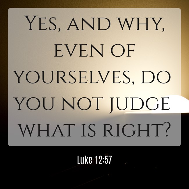 Yes, and why, even of yourselves, do you not judge what is right? - Luke 12:57