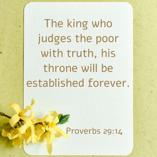 The king who judges the poor with truth, his throne will be established forever. - Proverbs 29:14