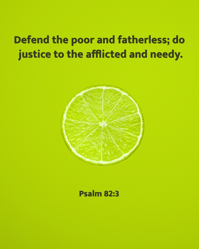 Defend the poor and fatherless; do justice to the afflicted and needy. - Psalm 82:3