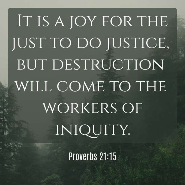 It is a joy for the just to do justice, but destruction will come to the workers of iniquity. - Proverbs 21:15