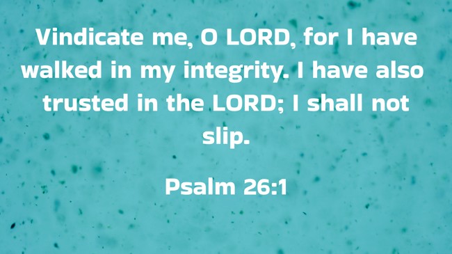 Vindicate me, O LORD, for I have walked in my integrity. I have also trusted in the LORD; I shall not slip. - Psalm 26:1