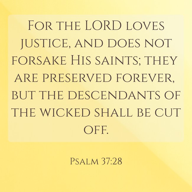 For the LORD loves justice, and does not forsake His saints; they are preserved forever, but the descendants of the wicked shall be cut off. - Psalm 37:28
