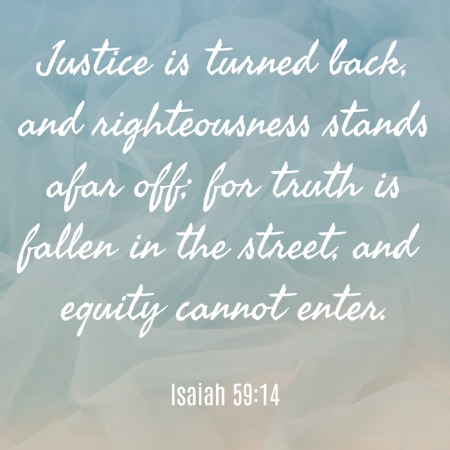 Justice is turned back, and righteousness stands afar off; for truth is fallen in the street, and equity cannot enter. - Isaiah 59:14