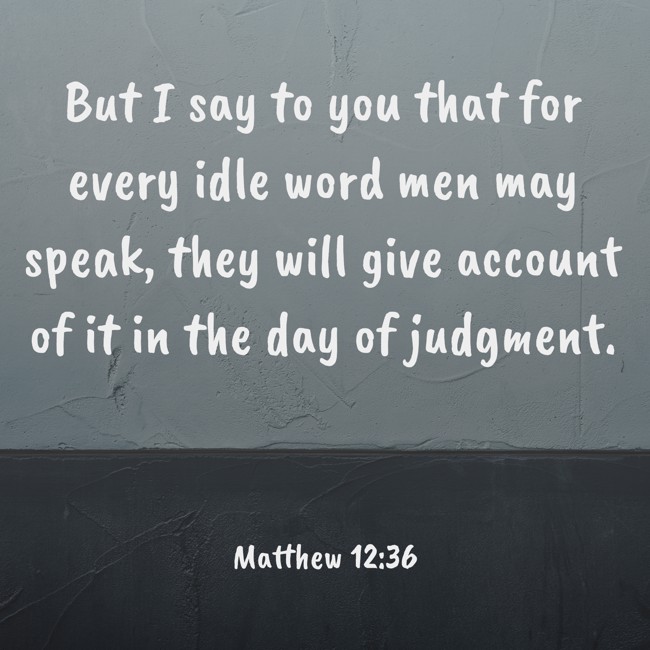 But I say to you that for every idle word men may speak, they will give account of it in the day of judgment. - Matthew 12:36