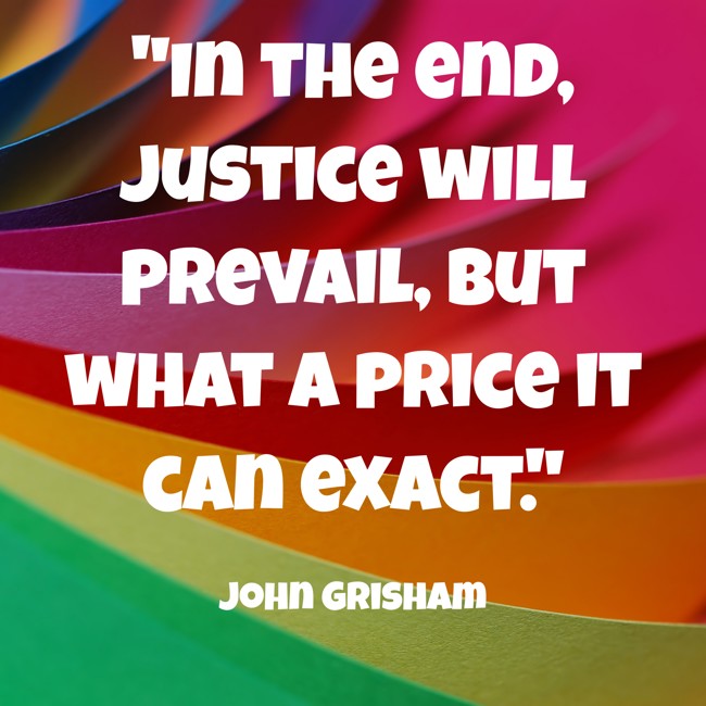 In the end, justice will prevail, but what a price it can exact. - John Grisham