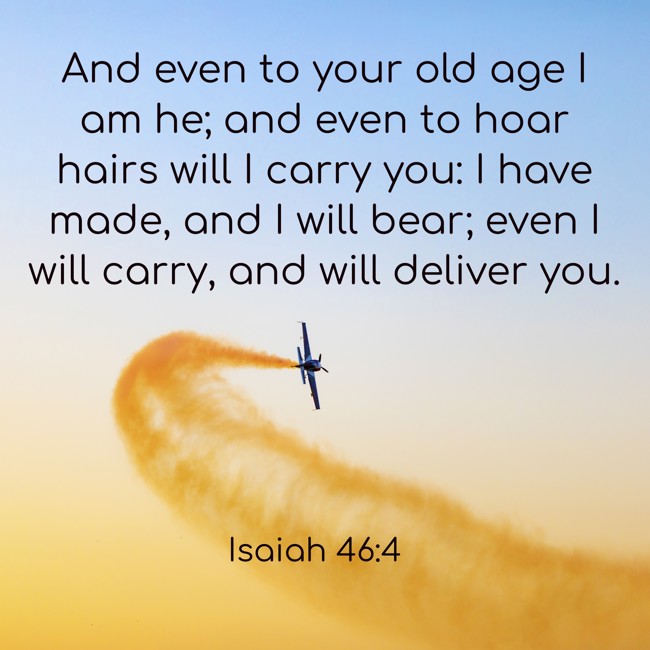 And even to your old age I am he; and even to hoar hairs will I carry you: I have made, and I will bear; even I will carry, and will deliver you. - Isaiah 46:4