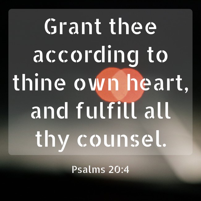 Grant thee according to thine own heart, and fulfill all thy counsel. - Psalms 20:4