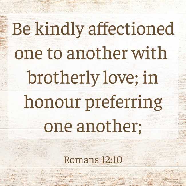 Be kindly affectioned one to another with brotherly love; in honour preferring one another; - Romans 12:10
