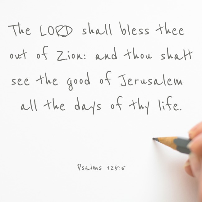 The LORD shall bless thee out of Zion: and thou shalt see the good of Jerusalem all the days of thy life. - Psalms 128:5