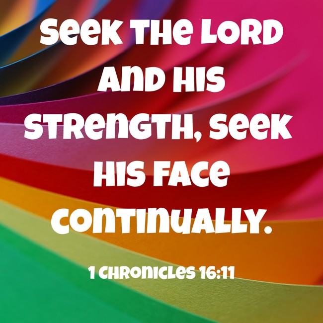 Seek the LORD and his strength, seek his face continually. - 1 Chronicles 16:11