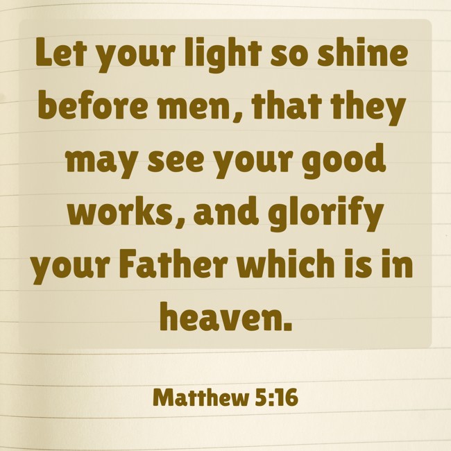 Let your light so shine before men, that they may see your good works, and glorify your Father which is in heaven. - Matthew 5:16