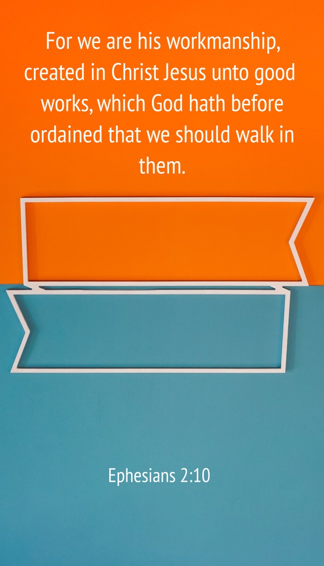 For we are his workmanship, created in Christ Jesus unto good works, which God hath before ordained that we should walk in them. - Ephesians 2:10