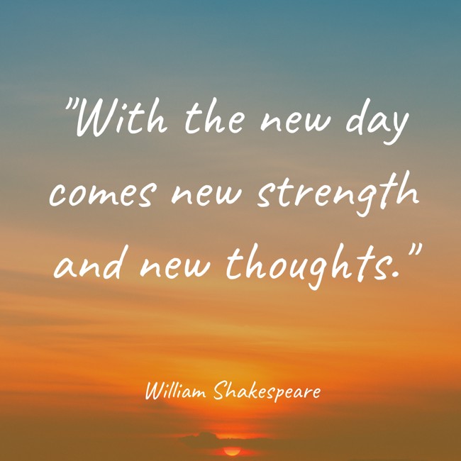 With the new day comes new strength and new thoughts. - William Shakespeare