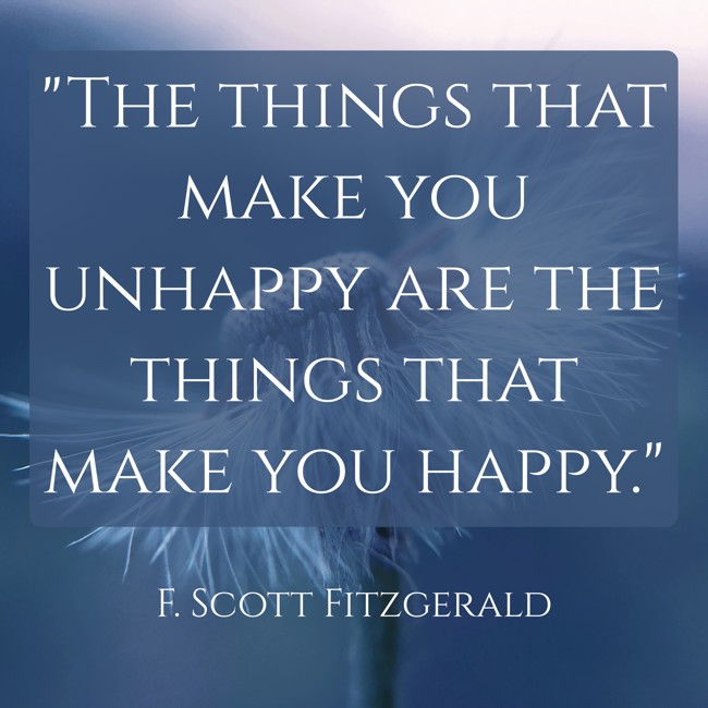The things that make you unhappy are the things that make you happy. - F. Scott Fitzgerald