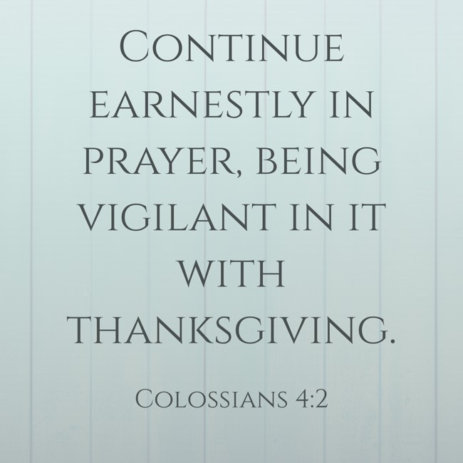 Continue earnestly in prayer, being vigilant in it with thanksgiving. - Colossians 4:2