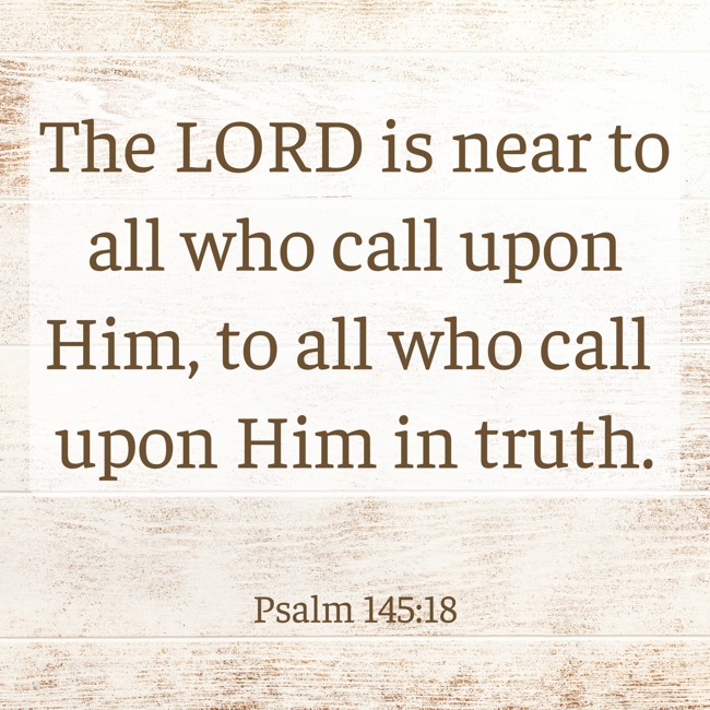 The LORD is near to all who call upon Him, to all who call upon Him in truth. - Psalm 145:18
