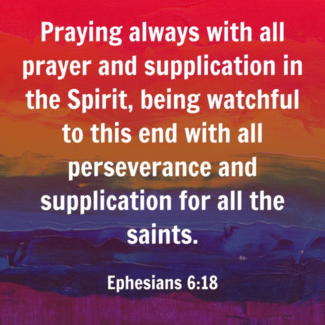 Praying always with all prayer and supplication in the Spirit, being watchful to this end with all perseverance and supplication for all the saints. - Ephesians 6:18