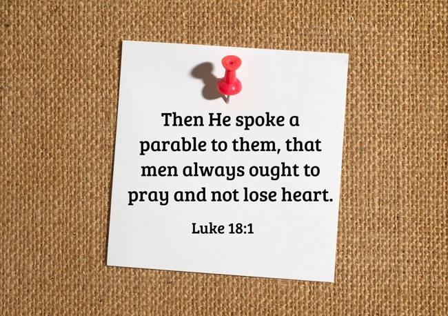 Then He spoke a parable to them, that men always ought to pray and not lose heart. - Luke 18:1
