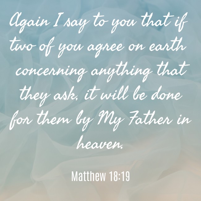 Again I say to you that if two of you agree on earth concerning anything that they ask, it will be done for them by My Father in heaven. - Matthew 18:19