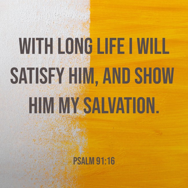 With long life I will satisfy him, and show him My salvation. - Psalm 91:16