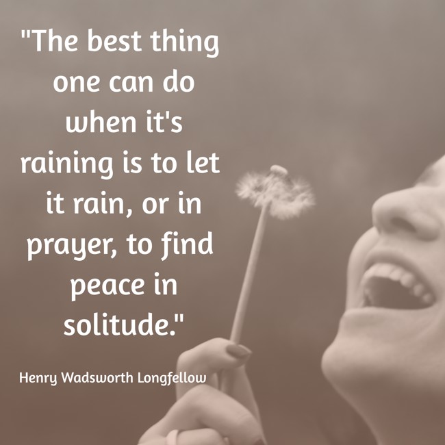 The best thing one can do when it's raining is to let it rain, or in prayer, to find peace in solitude. - Henry Wadsworth Longfellow