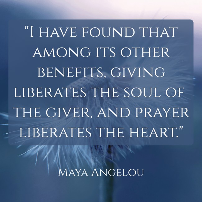 I have found that among its other benefits, giving liberates the soul of the giver, and prayer liberates the heart. - Maya Angelou