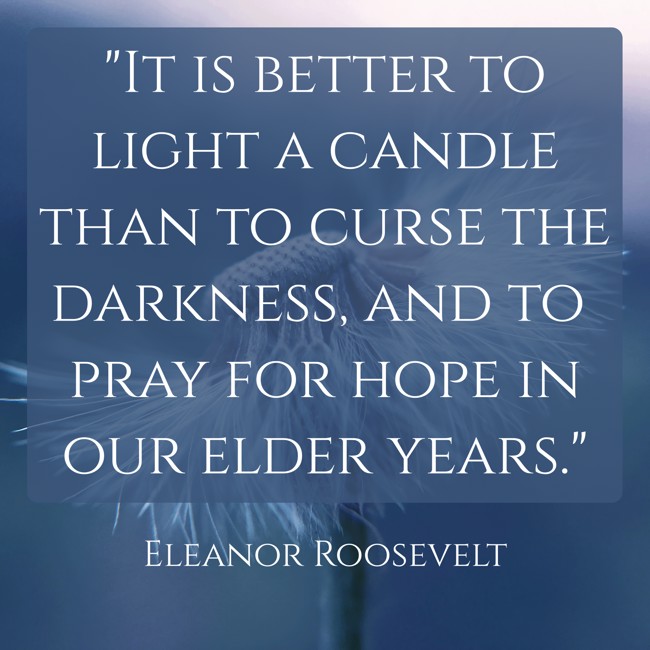 It is better to light a candle than to curse the darkness, and to pray for hope in our elder years. - Eleanor Roosevelt