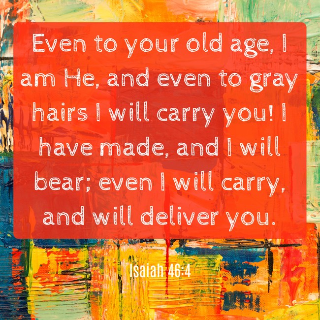  Even to your old age, I am He, and even to gray hairs I will carry you! I have made, and I will bear; even I will carry, and will deliver you.   - Isaiah 46:4 