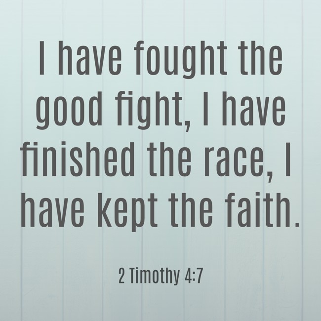  I have fought the good fight, I have finished the race, I have kept the faith.   - 2 Timothy 4:7 