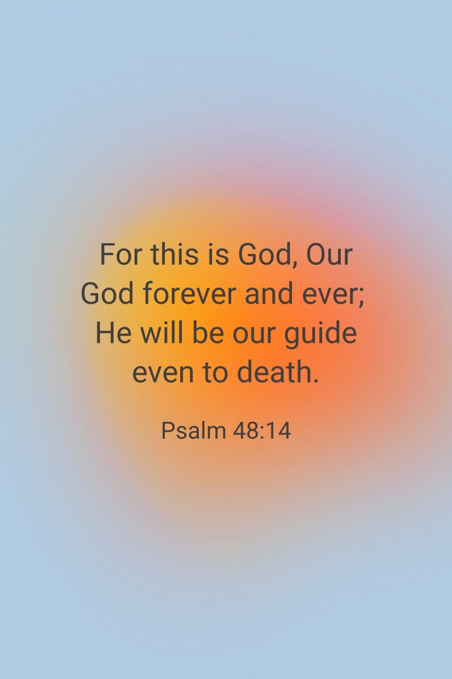  For this is God, Our God forever and ever; He will be our guide even to death.   - Psalm 48:14 