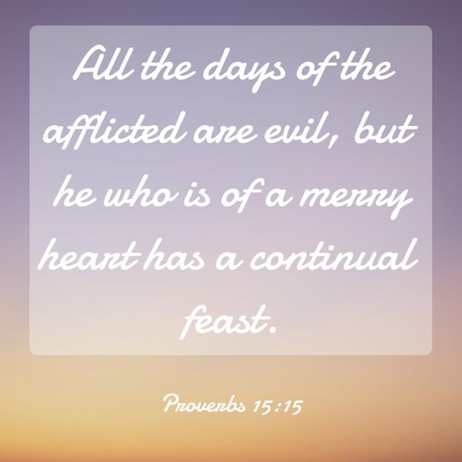  All the days of the afflicted are evil, but he who is of a merry heart has a continual feast.   - Proverbs 15:15 