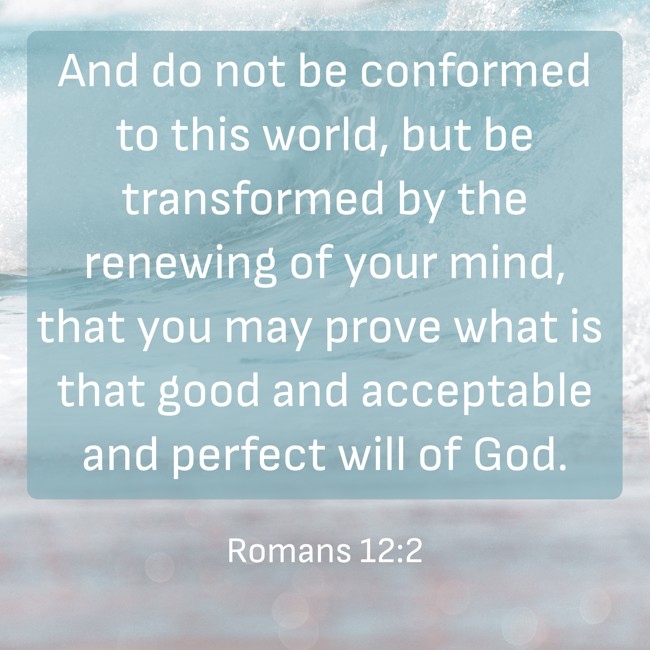  And do not be conformed to this world, but be transformed by the renewing of your mind, that you may prove what is that good and acceptable and perfect will of God. - Romans 12:2 