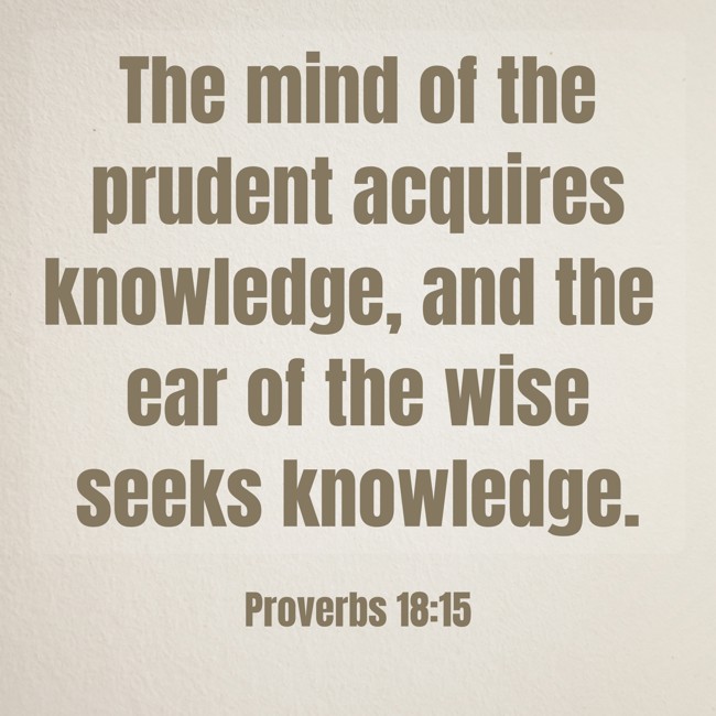 The mind of the prudent acquires knowledge, and the ear of the wise seeks knowledge. - Proverbs 18:15