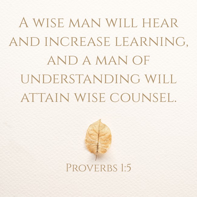 A wise man will hear and increase learning, and a man of understanding will attain wise counsel. - Proverbs 1:5