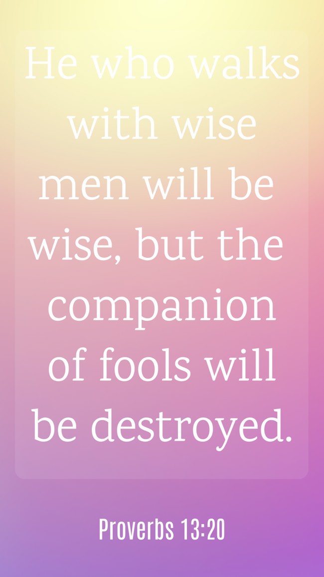 He who walks with wise men will be wise, but the companion of fools will be destroyed. - Proverbs 13:20
