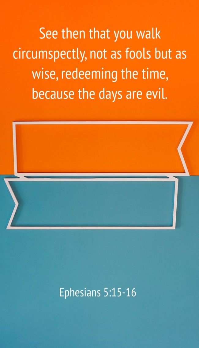 See then that you walk circumspectly, not as fools but as wise, redeeming the time, because the days are evil. - Ephesians 5:15-16