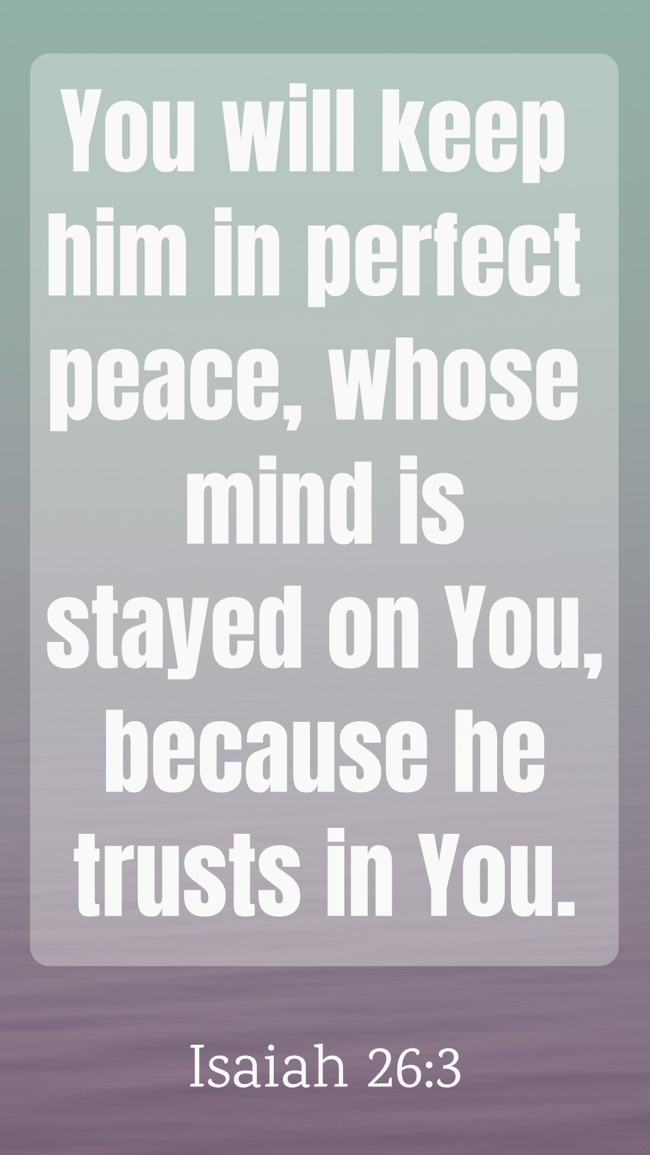 You will keep him in perfect peace, whose mind is stayed on You, because he trusts in You. - Isaiah 26:3