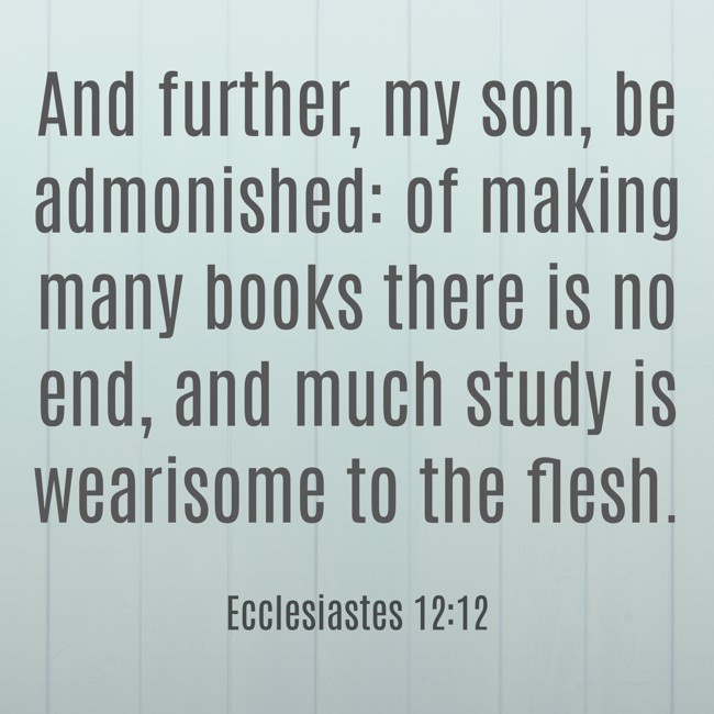 And further, my son, be admonished: of making many books there is no end, and much study is wearisome to the flesh. - Ecclesiastes 12:12