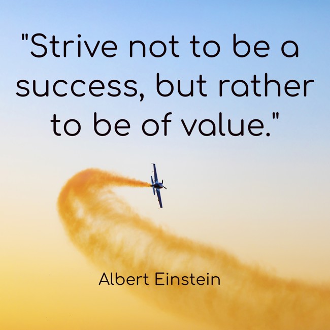 Strive not to be a success, but rather to be of value. - Albert Einstein