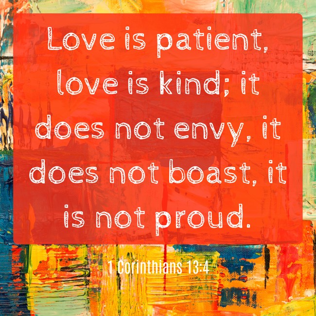 Love is patient, love is kind; it does not envy, it does not boast, it is not proud. - 1 Corinthians 13:4