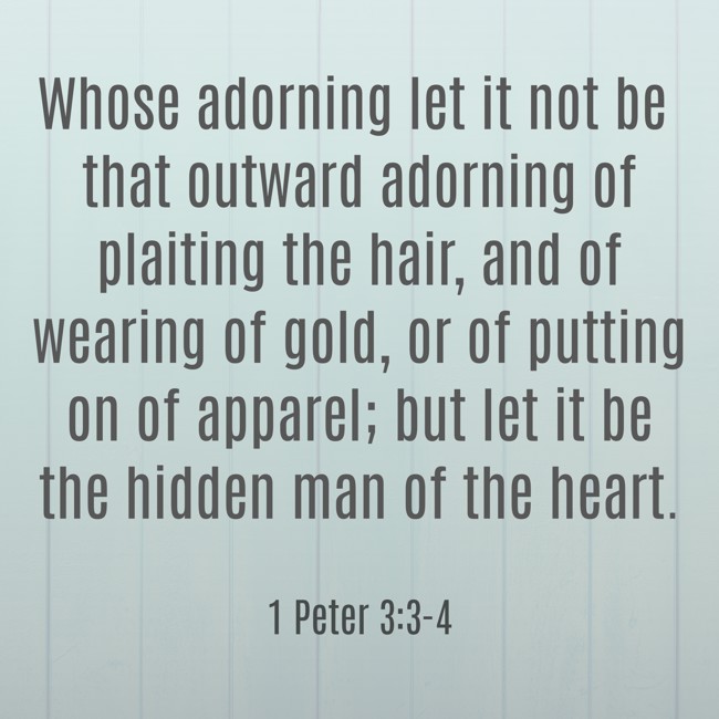 Whose adorning let it not be that outward adorning of plaiting the hair, and of wearing of gold, or of putting on of apparel; but let it be the hidden man of the heart. - 1 Peter 3:3-4