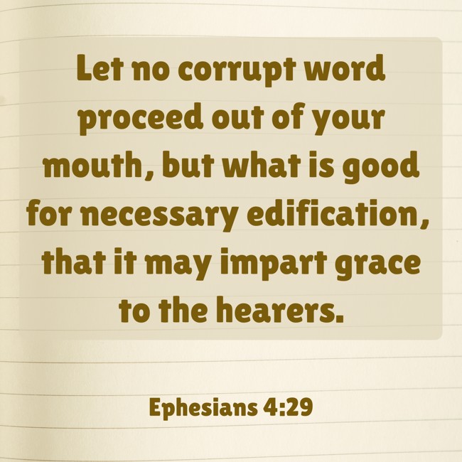 Let no corrupt word proceed out of your mouth, but what is good for necessary edification, that it may impart grace to the hearers. - Ephesians 4:29