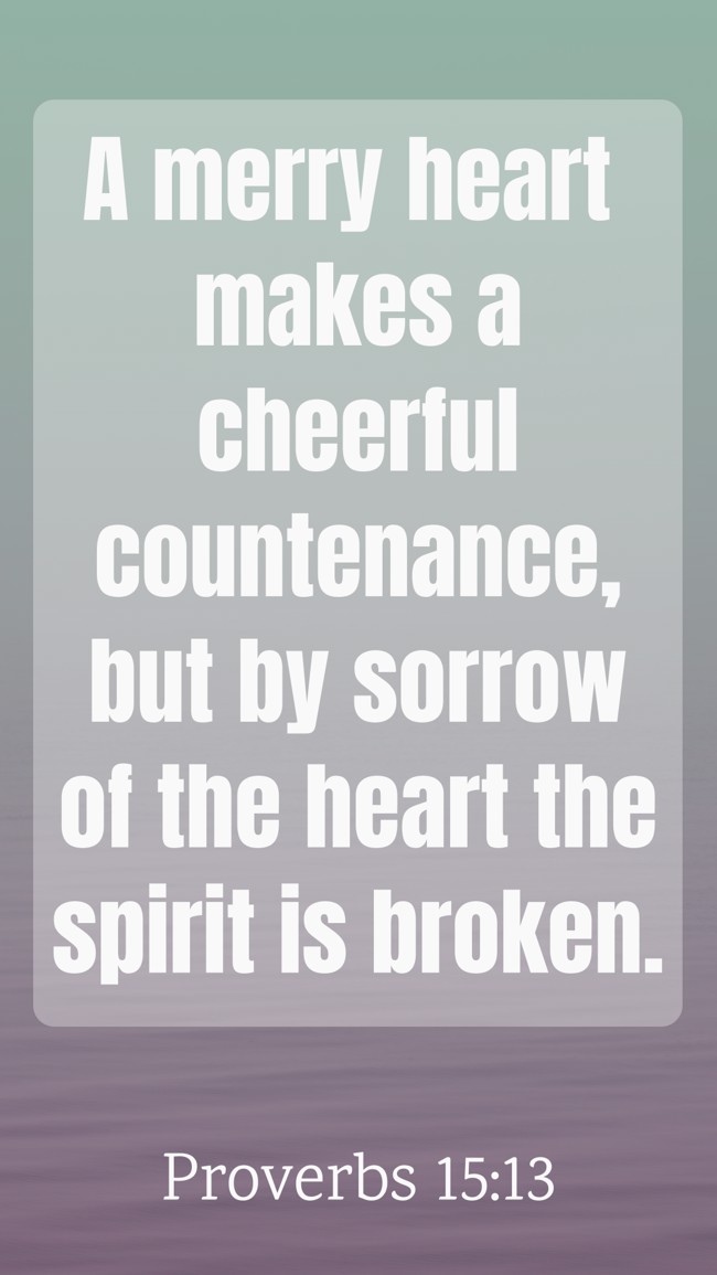 A merry heart makes a cheerful countenance, but by sorrow of the heart the spirit is broken. - Proverbs 15:13